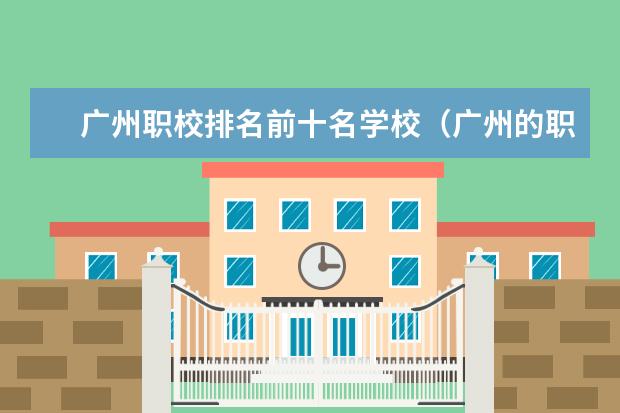 广州职校排名前十名学校（广州的职业院校排名）