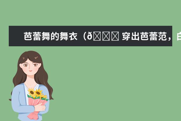 芭蕾舞的舞衣（💃 穿出芭蕾范，白裙轻舞的魅力穿搭！）