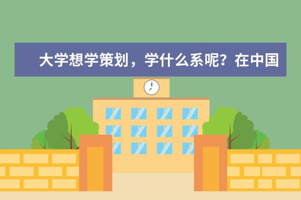 大学想学策划，学什么系呢？在中国那个大学好啊？