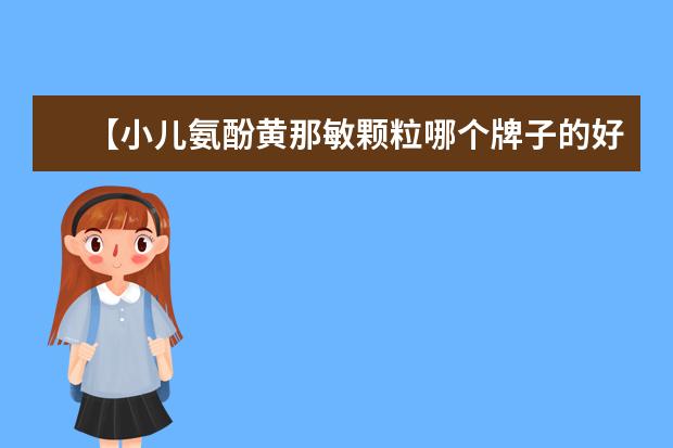 【小儿氨酚黄那敏颗粒哪个牌子的好】小儿氨酚黄那敏颗粒什么牌子好