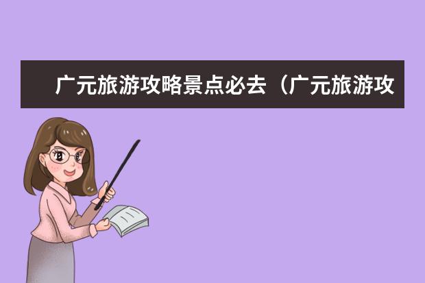 广元旅游攻略景点必去（广元旅游攻略景点必去）