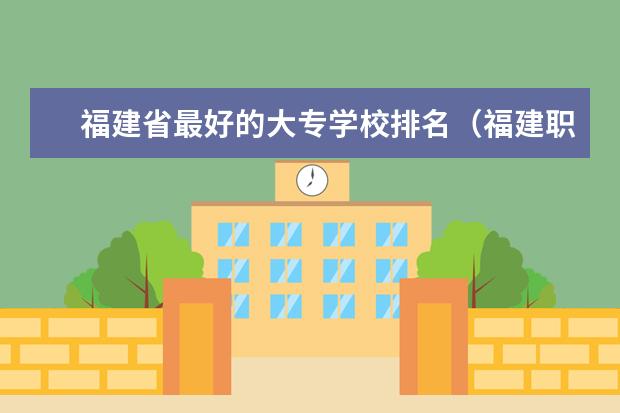 福建省最好的大专学校排名（福建职业大专学校排名）