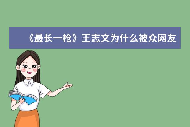 《最长一枪》王志文为什么被众网友盛赞“堪称5A级演技”？