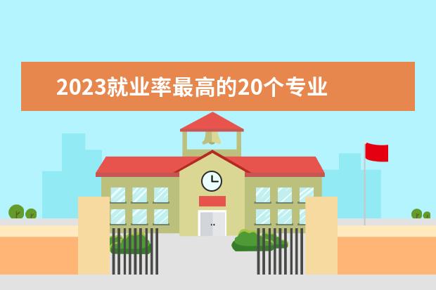 2023就业率最高的20个专业 哪些专业就业前景好