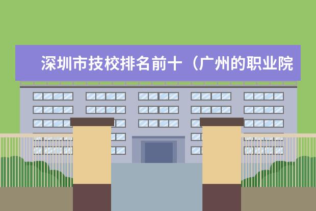 深圳市技校排名前十（广州的职业院校排名）