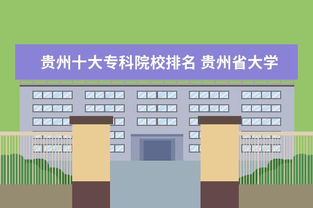 贵州十大专科院校排名 贵州省大学排名一览表及分数线