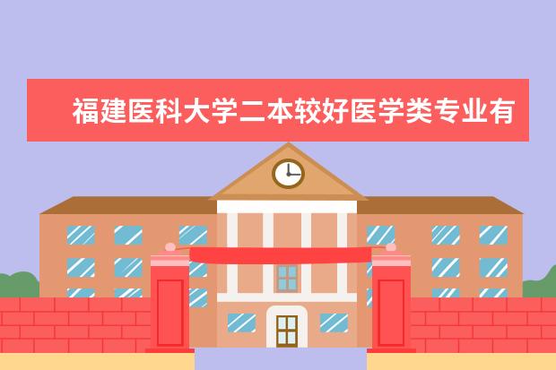 福建医科大学二本较好医学类专业有哪些，具体些，回答的满意在追加分