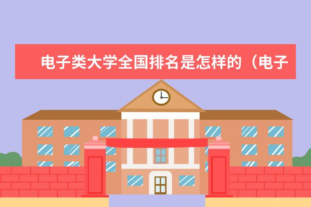 电子类大学全国排名是怎样的（电子信息工程大学专业排名）