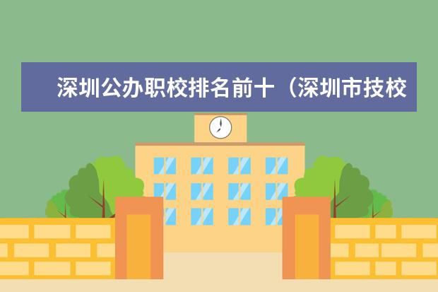 深圳公办职校排名前十（深圳市技校排名前十）