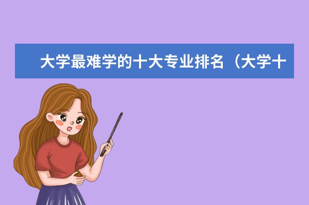大学最难学的十大专业排名（大学十大最烂与累成狗专业）