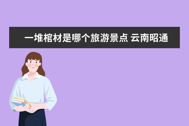 一堆棺材是哪个旅游景点 云南昭通景点佛滩僰人悬棺景点介绍