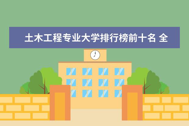 土木工程专业大学排行榜前十名 全国土木工程桥梁专业大学排名？