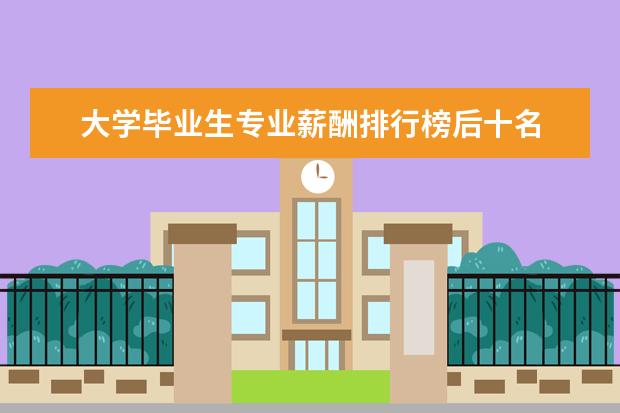 大学毕业生专业薪酬排行榜后十名 全国大学薪酬榜排名