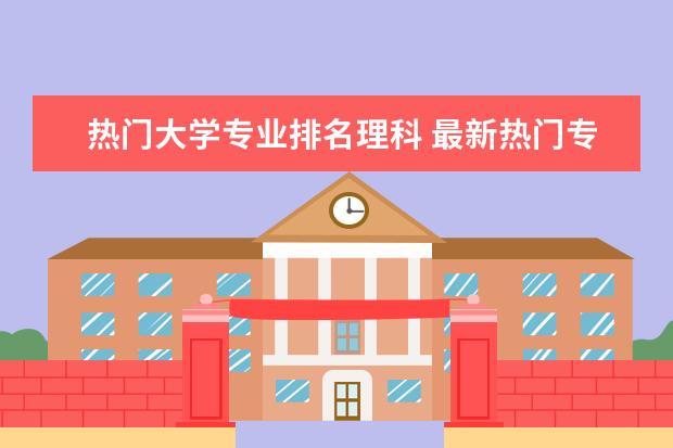 热门大学专业排名理科 最新热门专业排名前十名
