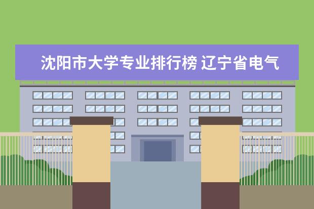 沈阳市大学专业排行榜 辽宁省电气专业排名最好的大学