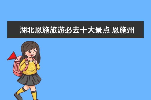 湖北恩施旅游必去十大景点 恩施州城附近旅游景点介绍 恩施城附近的旅游景点