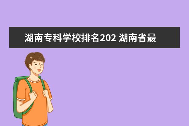 湖南专科学校排名202 湖南省最好的大专公办学校排名