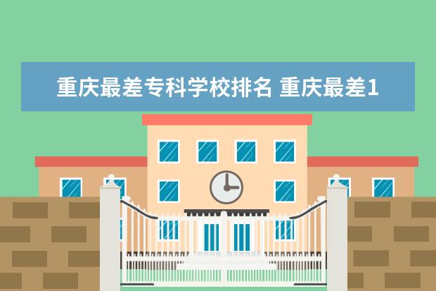 重庆最差专科学校排名 重庆最差15所大学