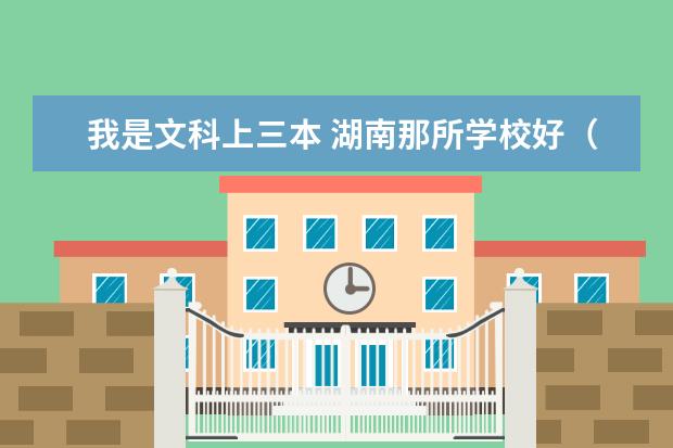 我是文科上三本 湖南那所学校好（湖南所有师范院校排名）