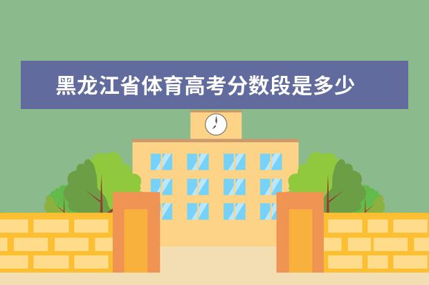 黑龙江省体育高考分数段是多少