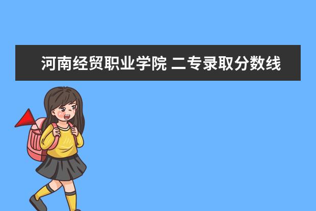 河南经贸职业学院 二专录取分数线多少 啊?