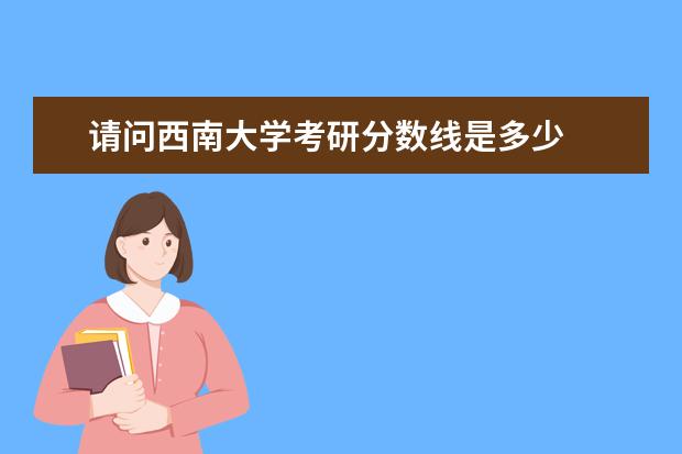 请问西南大学考研分数线是多少