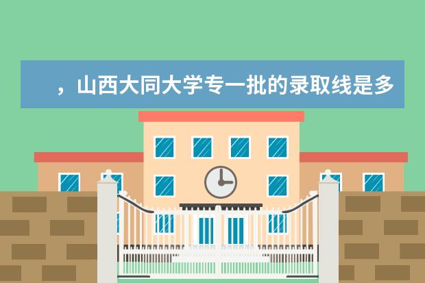 ，山西大同大学专一批的录取线是多少？