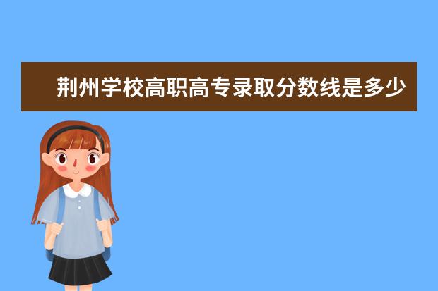 荆州学校高职高专录取分数线是多少呀？，在哪里可以查到每年的分数线，。‘还有 ‘每个学校的·