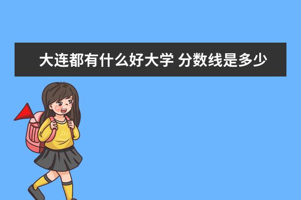 大连都有什么好大学 分数线是多少？ 沈阳都什么好大学 分数线多少？详细点别和我讨价还价 要是准 立马给分.