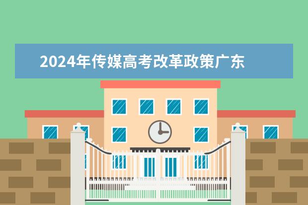 2024年传媒高考改革政策广东 谁知道广东省高考方案 要详细点的 ！！