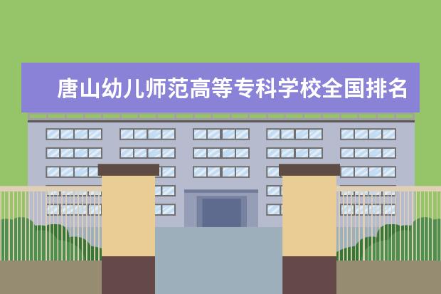 唐山幼儿师范高等专科学校全国排名 专科学校排名最新排名