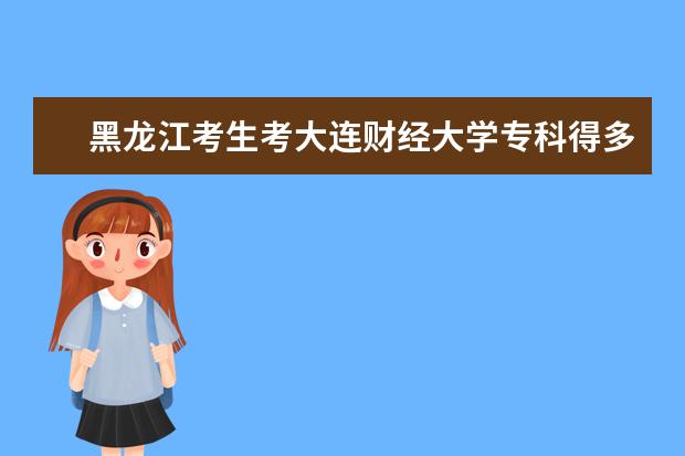 黑龙江考生考大连财经大学专科得多少分啊?