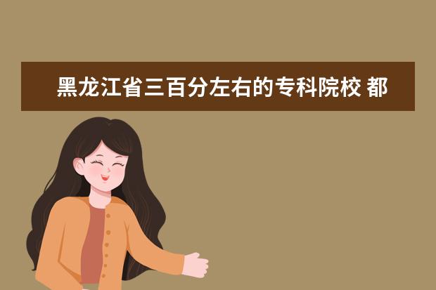 黑龙江省三百分左右的专科院校 都有哪些 不怎么懂哪个好 有懂的人可以帮忙推荐下吗