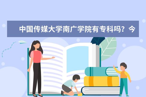 中国传媒大学南广学院有专科吗？今年高考，但是文化课成绩不好，单考南广第55名。