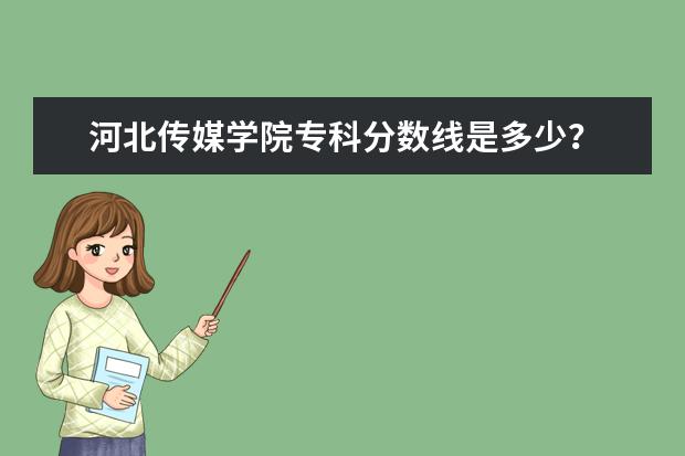 河北传媒学院专科分数线是多少？