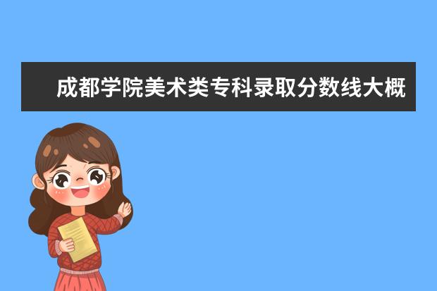 成都学院美术类专科录取分数线大概是多少？