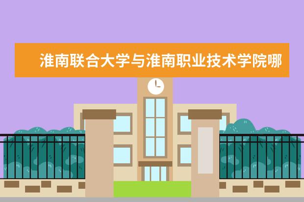 淮南联合大学与淮南职业技术学院哪个好?文科考了439