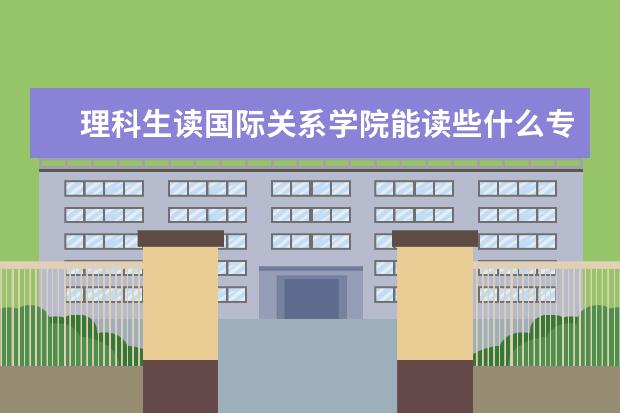 理科生读国际关系学院能读些什么专业？出路如何？