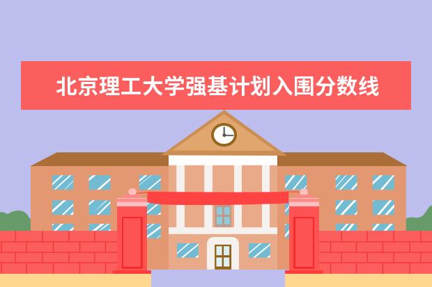 北京理工大学强基计划入围分数线 北京大学强基计划报名人数