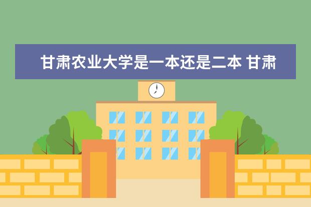 甘肃农业大学是一本还是二本 甘肃农业大学是几本院校？