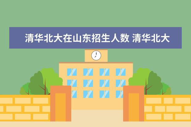 清华北大在山东招生人数 清华北大2023年招生人数