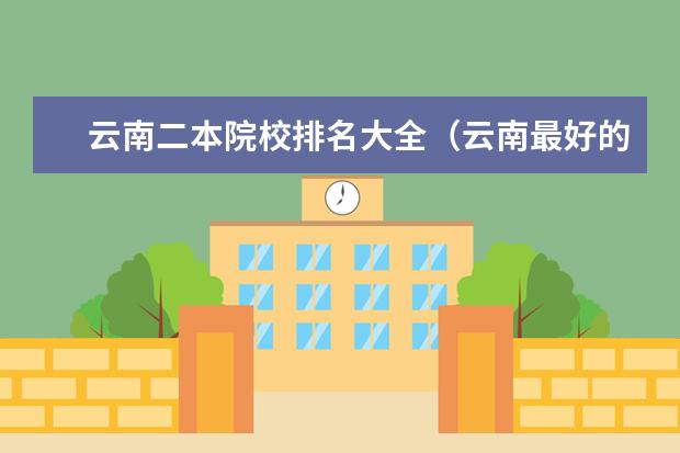 云南二本院校排名大全（云南最好的二本大学前十名）
