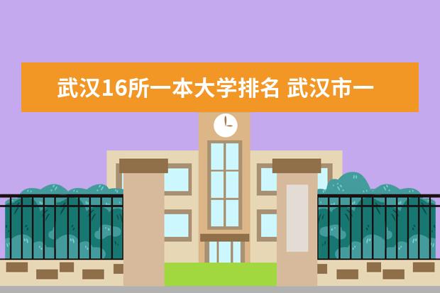 武汉16所一本大学排名 武汉市一本大学排名一览表