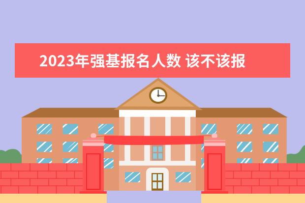 2023年强基报名人数 该不该报考强基？