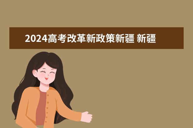 2024高考改革新政策新疆 新疆新课改后高考方案