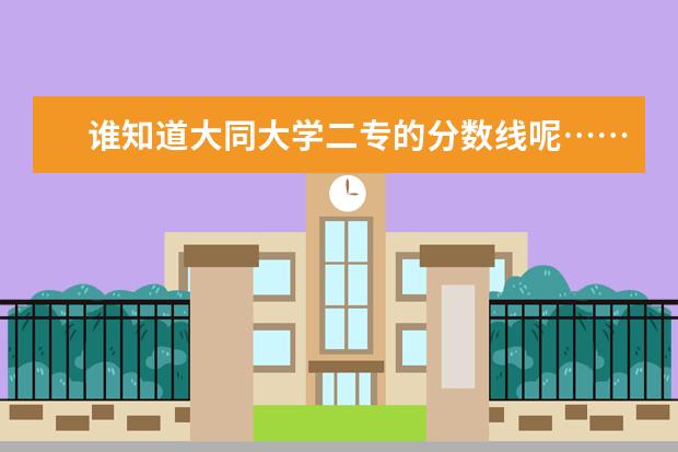 谁知道大同大学二专的分数线呢……