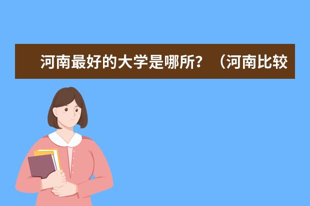 河南最好的大学是哪所？（河南比较好的大学名单？）