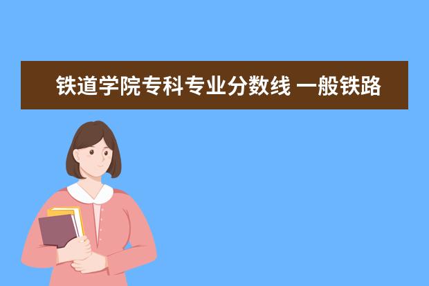 铁道学院专科专业分数线 一般铁路学院或交大取分怎样呀？