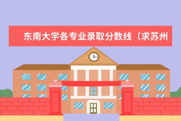 东南大学各专业录取分数线（求苏州大学企业管理历年分数线？越想详细越好，最好有每一门的分数）