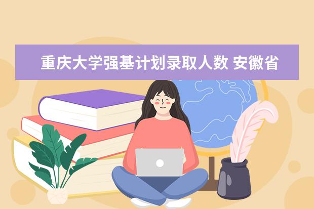 重庆大学强基计划录取人数 安徽省，各高校强基计划分省招生计划？